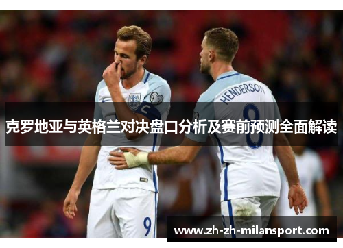 克罗地亚与英格兰对决盘口分析及赛前预测全面解读