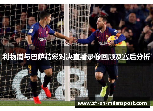 利物浦与巴萨精彩对决直播录像回顾及赛后分析