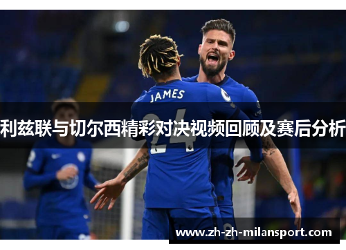 利兹联与切尔西精彩对决视频回顾及赛后分析