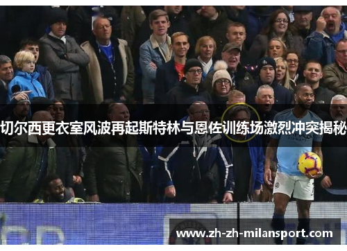 切尔西更衣室风波再起斯特林与恩佐训练场激烈冲突揭秘