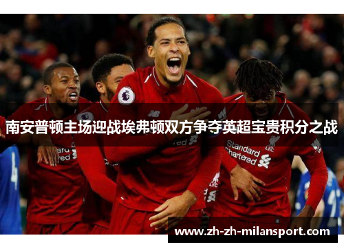 南安普顿主场迎战埃弗顿双方争夺英超宝贵积分之战