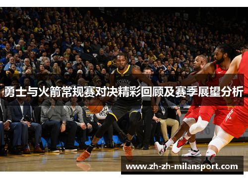 勇士与火箭常规赛对决精彩回顾及赛季展望分析