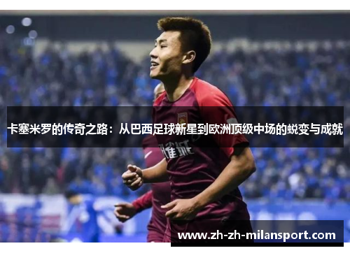 卡塞米罗的传奇之路：从巴西足球新星到欧洲顶级中场的蜕变与成就