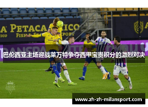 巴伦西亚主场迎战莱万特争夺西甲宝贵积分的激烈对决