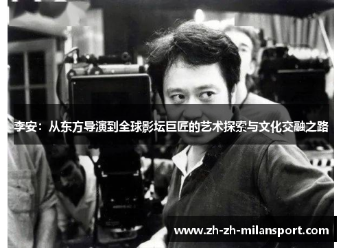 李安：从东方导演到全球影坛巨匠的艺术探索与文化交融之路