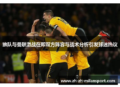 狼队与曼联激战在即双方阵容与战术分析引发球迷热议
